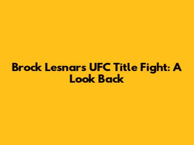 Brock Lesnar's UFC Title Fight: A Look Back