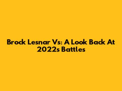 Brock Lesnar Vs: A Look Back At 2022's Battles