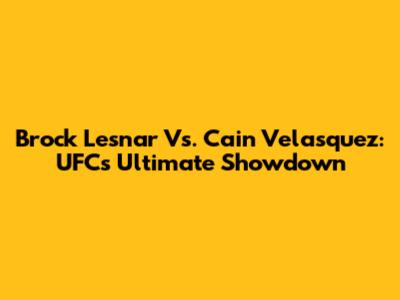Brock Lesnar Vs. Cain Velasquez: UFC's Ultimate Showdown