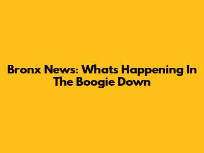 Bronx News: What's Happening In The Boogie Down