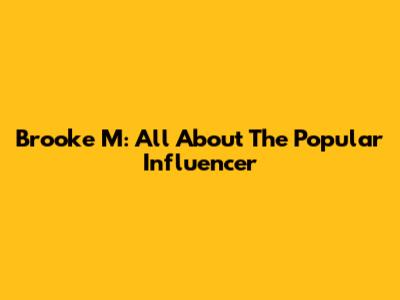 Brooke M: All About The Popular Influencer