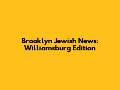 Brooklyn Jewish News: Williamsburg Edition