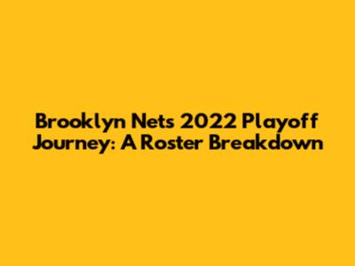 Brooklyn Nets' 2022 Playoff Journey: A Roster Breakdown