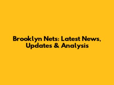 Brooklyn Nets: Latest News, Updates & Analysis