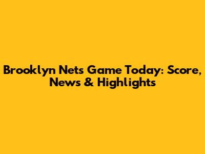 Brooklyn Nets Game Today: Score, News & Highlights
