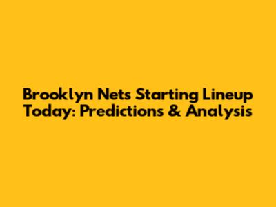 Brooklyn Nets Starting Lineup Today: Predictions & Analysis