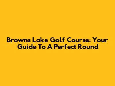 Browns Lake Golf Course: Your Guide To A Perfect Round