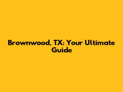 Brownwood, TX: Your Ultimate Guide