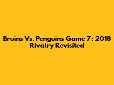 Bruins Vs. Penguins Game 7: 2018 Rivalry Revisited