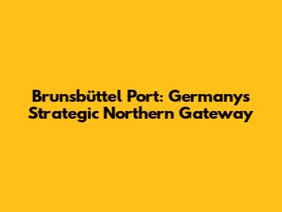 Brunsbüttel Port: Germany's Strategic Northern Gateway