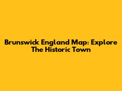 Brunswick England Map: Explore The Historic Town