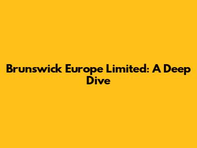 Brunswick Europe Limited: A Deep Dive