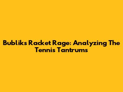 Bublik's Racket Rage: Analyzing The Tennis Tantrums