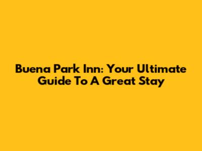 Buena Park Inn: Your Ultimate Guide To A Great Stay
