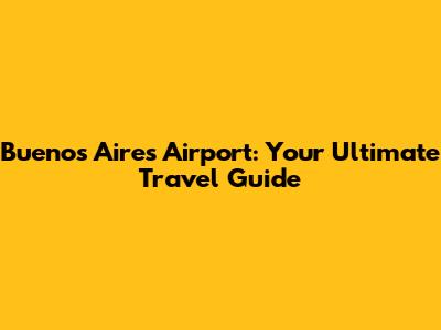 Buenos Aires Airport: Your Ultimate Travel Guide