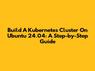 Build A Kubernetes Cluster On Ubuntu 24.04: A Step-by-Step Guide