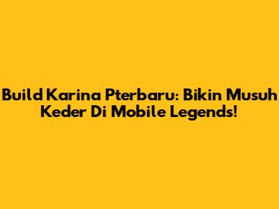 Build Karina Pterbaru: Bikin Musuh Keder Di Mobile Legends!