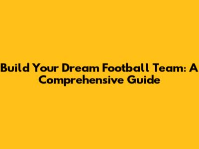 Build Your Dream Football Team: A Comprehensive Guide