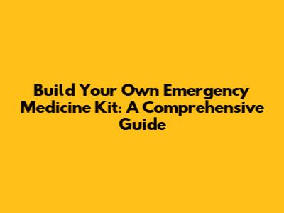 Build Your Own Emergency Medicine Kit: A Comprehensive Guide
