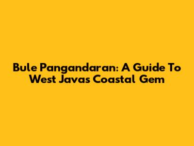Bule Pangandaran: A Guide To West Java's Coastal Gem