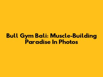Bull Gym Bali: Muscle-Building Paradise In Photos