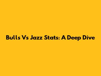 Bulls Vs Jazz Stats: A Deep Dive
