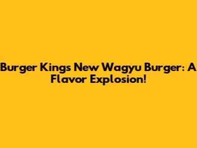 Burger King's New Wagyu Burger: A Flavor Explosion!