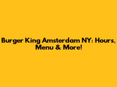 Burger King Amsterdam NY: Hours, Menu & More!