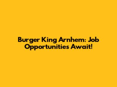 Burger King Arnhem: Job Opportunities Await!