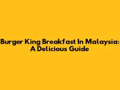 Burger King Breakfast In Malaysia: A Delicious Guide