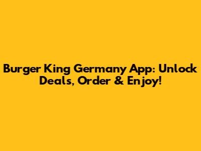 Burger King Germany App: Unlock Deals, Order & Enjoy!
