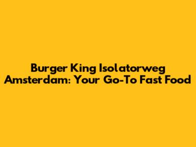 Burger King Isolatorweg Amsterdam: Your Go-To Fast Food