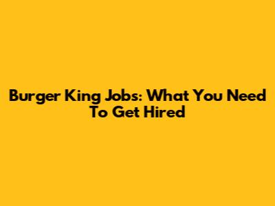 Burger King Jobs: What You Need To Get Hired