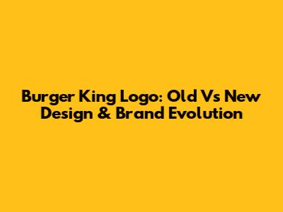Burger King Logo: Old Vs New Design & Brand Evolution