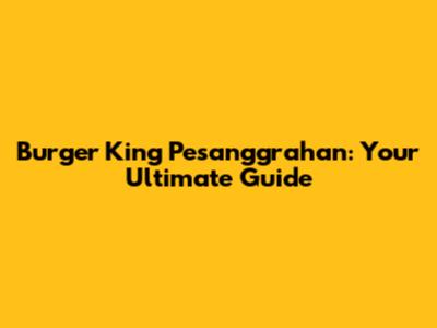 Burger King Pesanggrahan: Your Ultimate Guide