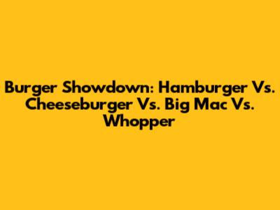 Burger Showdown: Hamburger Vs. Cheeseburger Vs. Big Mac Vs. Whopper