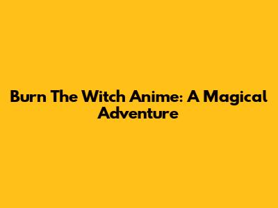 Burn The Witch Anime: A Magical Adventure