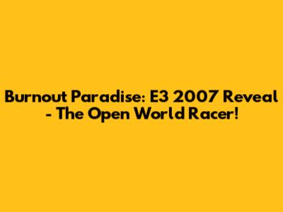Burnout Paradise: E3 2007 Reveal - The Open World Racer!