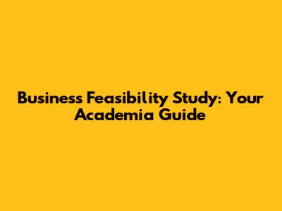 Business Feasibility Study: Your Academia Guide
