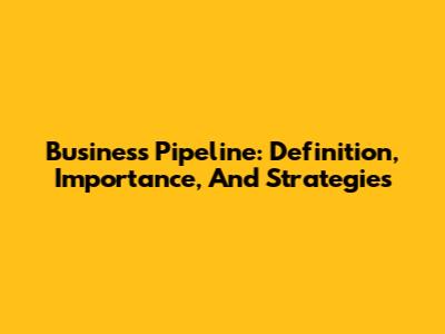 Business Pipeline: Definition, Importance, And Strategies