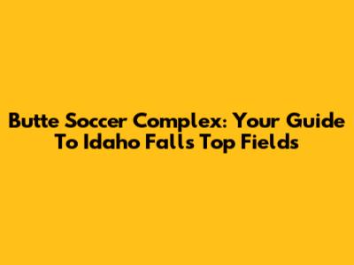 Butte Soccer Complex: Your Guide To Idaho Falls' Top Fields