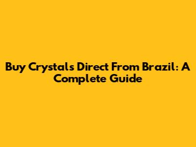 Buy Crystals Direct From Brazil: A Complete Guide