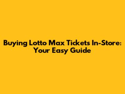Buying Lotto Max Tickets In-Store: Your Easy Guide