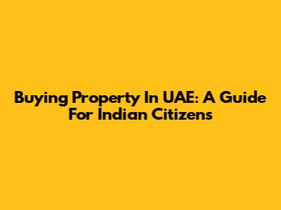 Buying Property In UAE: A Guide For Indian Citizens