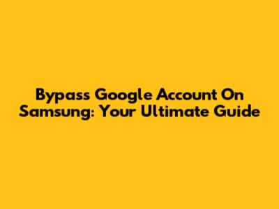 Bypass Google Account On Samsung: Your Ultimate Guide