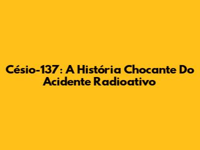Césio-137: A História Chocante Do Acidente Radioativo