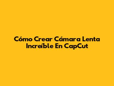Cómo Crear Cámara Lenta Increíble En CapCut