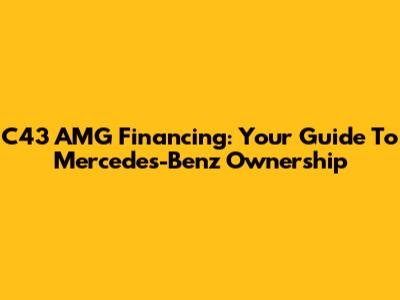 C43 AMG Financing: Your Guide To Mercedes-Benz Ownership