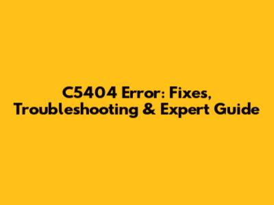 C5404 Error: Fixes, Troubleshooting & Expert Guide