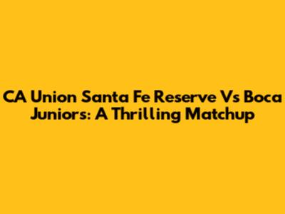 CA Union Santa Fe Reserve Vs Boca Juniors: A Thrilling Matchup